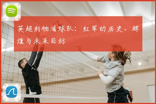 英超利物浦球队：红军的历史、辉煌与未来目标