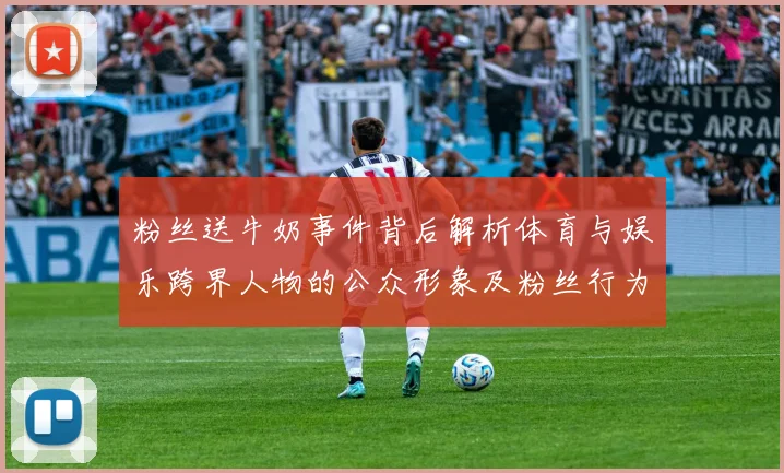 粉丝送牛奶事件背后解析体育与娱乐跨界人物的公众形象及粉丝行为影响