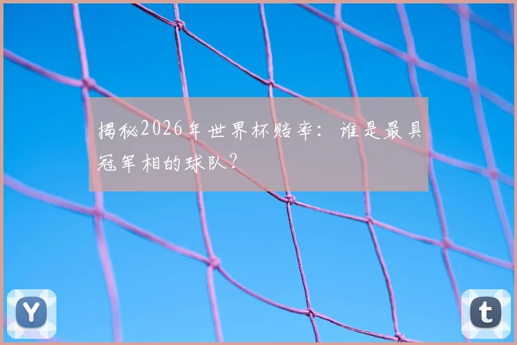 揭秘2026年世界杯赔率：谁是最具冠军相的球队？