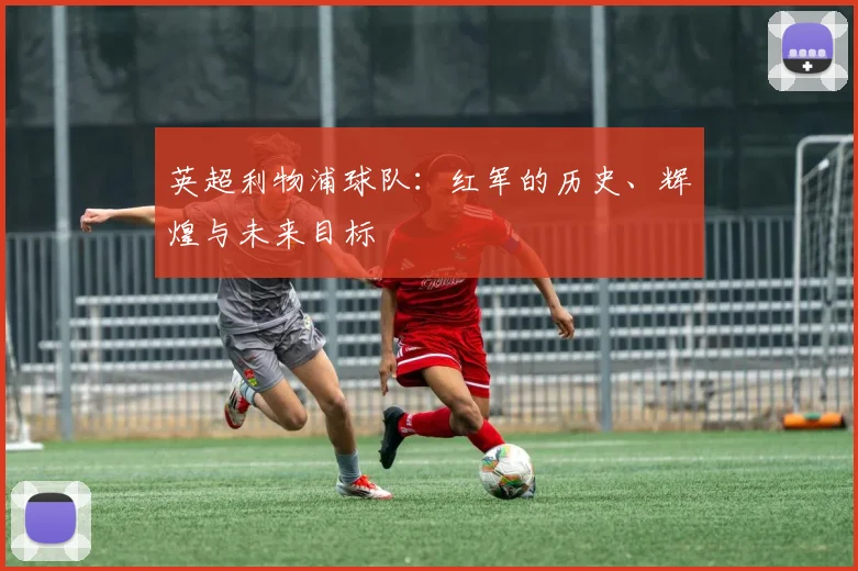英超利物浦球队：红军的历史、辉煌与未来目标