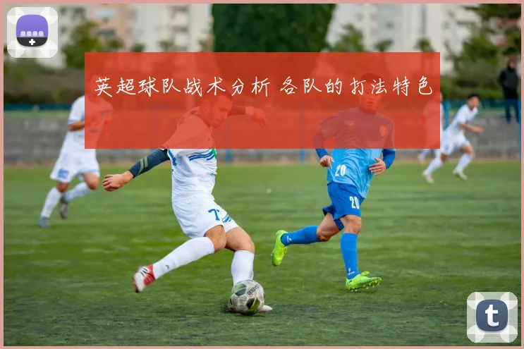 英超球队战术分析 各队的打法特色
