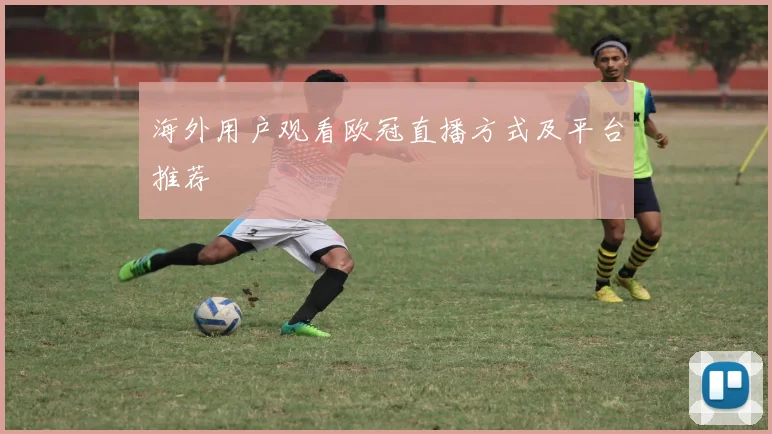 海外用户观看欧冠直播方式及平台推荐