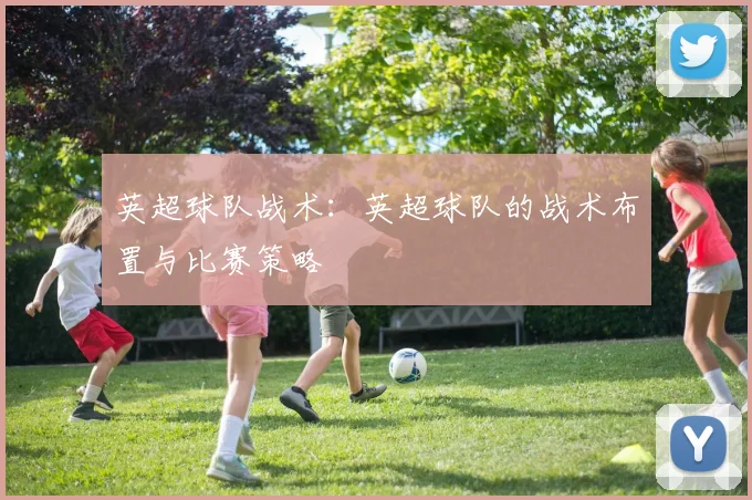 英超球队战术：英超球队的战术布置与比赛策略